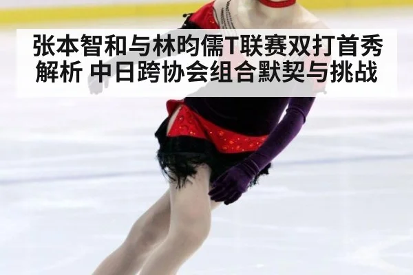 张本智和与林昀儒T联赛双打首秀解析 中日跨协会组合默契与挑战