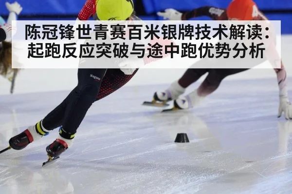 陈冠锋世青赛百米银牌技术解读：起跑反应突破与途中跑优势分析