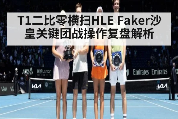 T1二比零横扫HLE Faker沙皇关键团战操作复盘解析