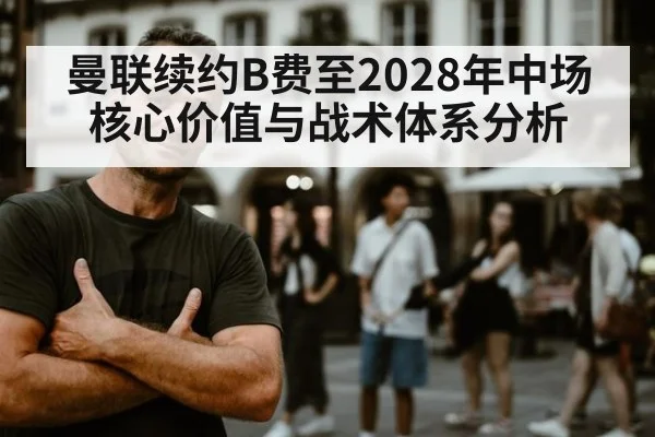 曼联续约B费至2028年中场核心价值与战术体系分析