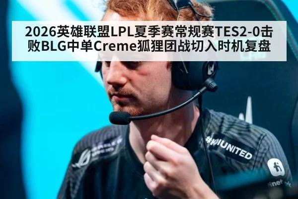2026英雄联盟LPL夏季赛常规赛TES2-0击败BLG中单Creme狐狸团战切入时机复盘