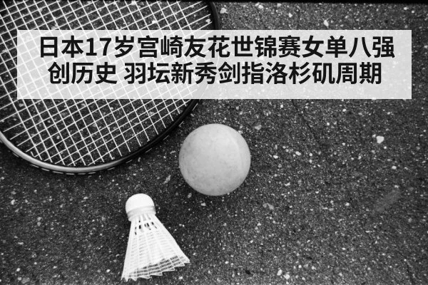 日本17岁宫崎友花世锦赛女单八强创历史 羽坛新秀剑指洛杉矶周期