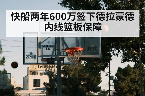 快船两年600万签下德拉蒙德 内线篮板保障