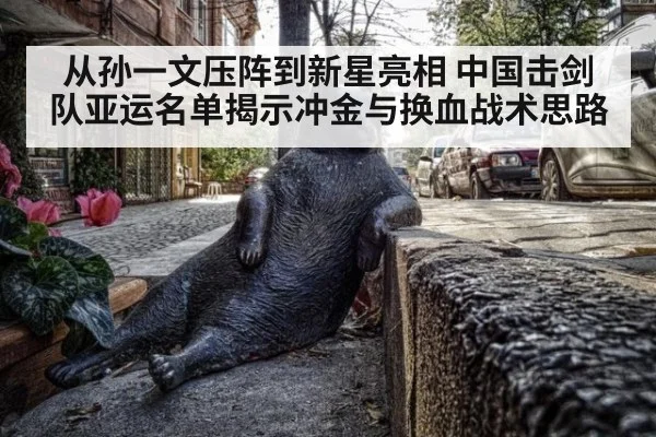 从孙一文压阵到新星亮相 中国击剑队亚运名单揭示冲金与换血战术思路