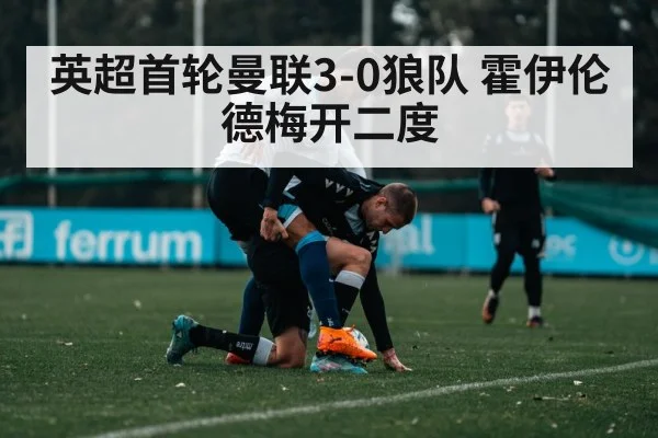 英超首轮曼联3-0狼队 霍伊伦德梅开二度
